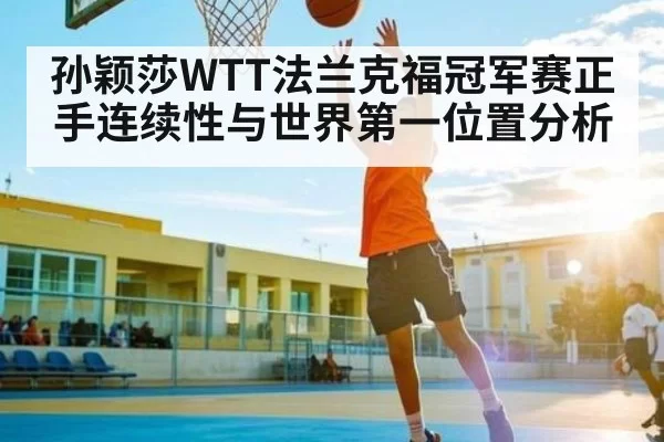 孙颖莎WTT法兰克福冠军赛正手连续性与世界第一位置分析