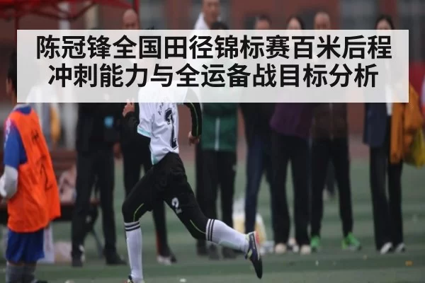 陈冠锋全国田径锦标赛百米后程冲刺能力与全运备战目标分析